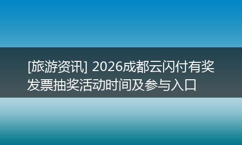 [旅游资讯] 2026成都云闪付有奖发票抽奖活动时间及参与入口