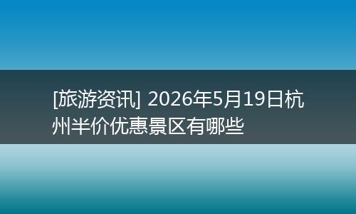 [旅游资讯] 2026年5月19日杭州半价优惠景区有哪些