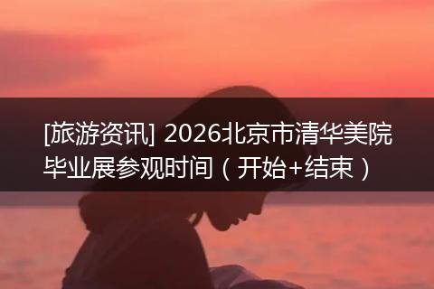 [旅游资讯] 2026北京市清华美院毕业展参观时间（开始+结束）