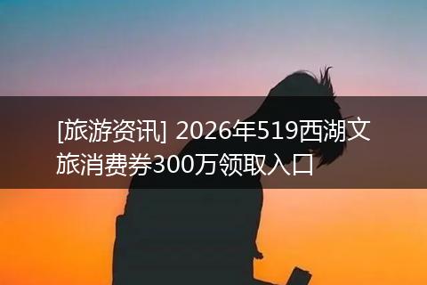 [旅游资讯] 2026年519西湖文旅消费券300万领取入口