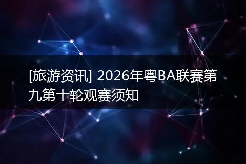 [旅游资讯] 2026年粤BA联赛第九第十轮观赛须知
