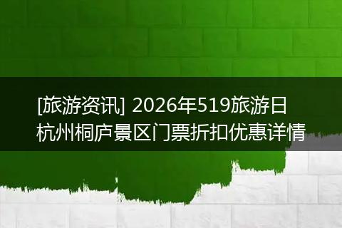 [旅游资讯] 2026年519旅游日杭州桐庐景区门票折扣优惠详情