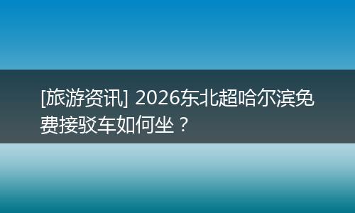 [旅游资讯] 2026东北超哈尔滨免费接驳车如何坐？