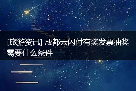 [旅游资讯] 成都云闪付有奖发票抽奖需要什么条件