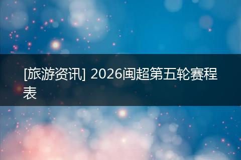 [旅游资讯] 2026闽超第五轮赛程表