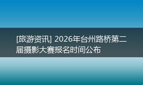 [旅游资讯] 2026年台州路桥第二届摄影大赛报名时间公布