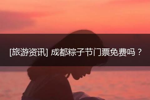 [旅游资讯] 成都粽子节门票免费吗？