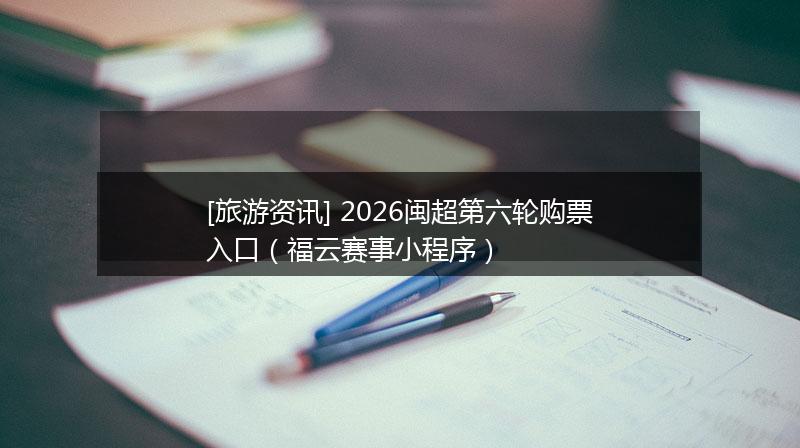 [旅游资讯] 2026闽超第六轮购票入口（福云赛事小程序）