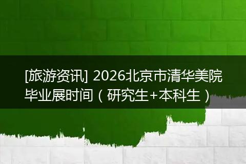 [旅游资讯] 2026北京市清华美院毕业展时间（研究生+本科生）