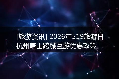 [旅游资讯] 2026年519旅游日杭州萧山跨城互游优惠政策
