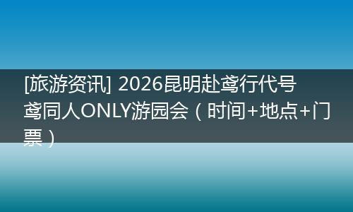[旅游资讯] 2026昆明赴鸢行代号鸢同人ONLY游园会（时间+地点+门票）