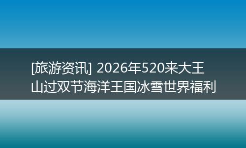 [旅游资讯] 2026年520来大王山过双节海洋王国冰雪世界福利
