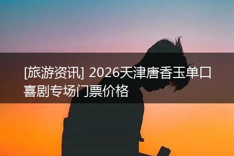 [旅游资讯] 2026天津唐香玉单口喜剧专场门票价格
