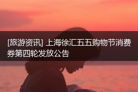 [旅游资讯] 上海徐汇五五购物节消费券第四轮发放公告