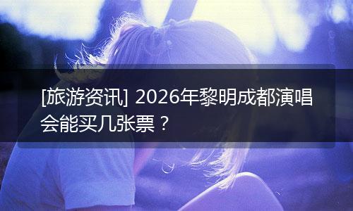 [旅游资讯] 2026年黎明成都演唱会能买几张票？