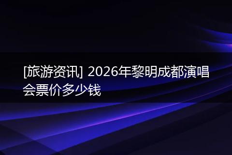 [旅游资讯] 2026年黎明成都演唱会票价多少钱