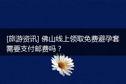 [旅游资讯] 佛山线上领取免费避孕套需要支付邮费吗？