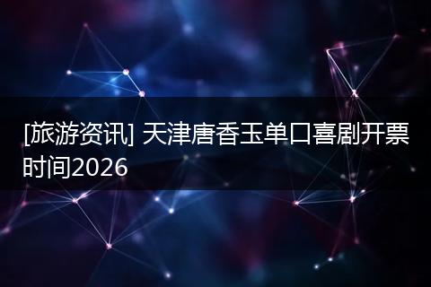 [旅游资讯] 天津唐香玉单口喜剧开票时间2026