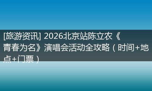 [旅游资讯] 2026北京站陈立农《青春为名》演唱会活动全攻略（时间+地点+门票）