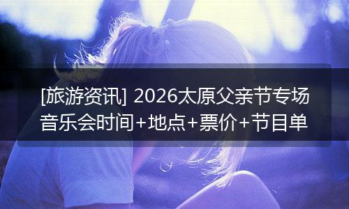 [旅游资讯] 2026太原父亲节专场音乐会时间+地点+票价+节目单