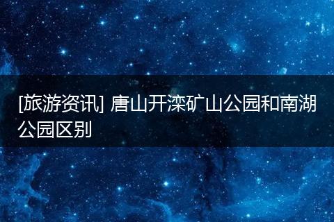 [旅游资讯] 唐山开滦矿山公园和南湖公园区别