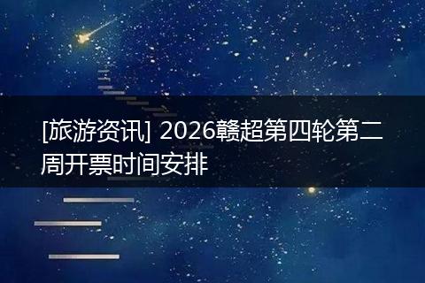 [旅游资讯] 2026赣超第四轮第二周开票时间安排
