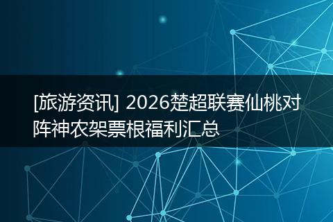 [旅游资讯] 2026楚超联赛仙桃对阵神农架票根福利汇总