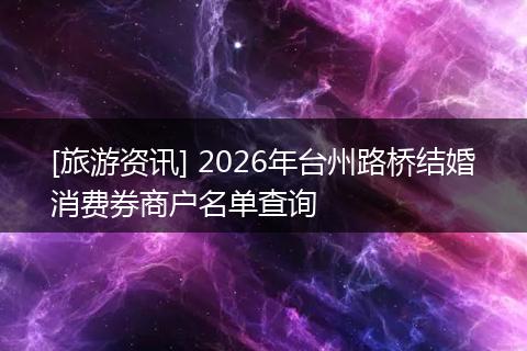 [旅游资讯] 2026年台州路桥结婚消费券商户名单查询