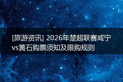 [旅游资讯] 2026年楚超联赛咸宁vs黄石购票须知及限购规则