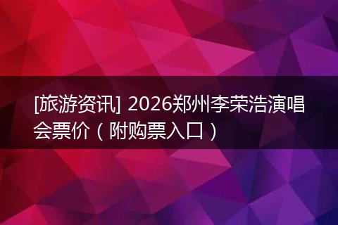 [旅游资讯] 2026郑州李荣浩演唱会票价（附购票入口）