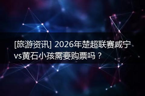 [旅游资讯] 2026年楚超联赛咸宁vs黄石小孩需要购票吗？