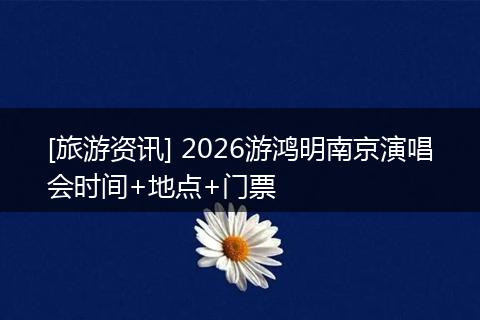[旅游资讯] 2026游鸿明南京演唱会时间+地点+门票