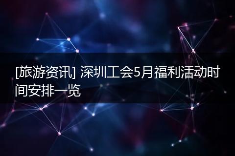 [旅游资讯] 深圳工会5月福利活动时间安排一览