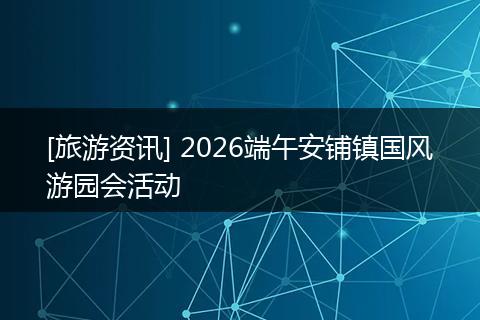 [旅游资讯] 2026端午安铺镇国风游园会活动