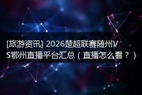 [旅游资讯] 2026楚超联赛随州VS鄂州直播平台汇总（直播怎么看？）