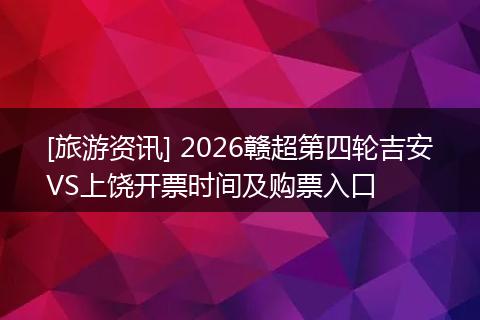 [旅游资讯] 2026赣超第四轮吉安VS上饶开票时间及购票入口