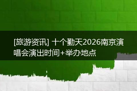 [旅游资讯] 十个勤天2026南京演唱会演出时间+举办地点