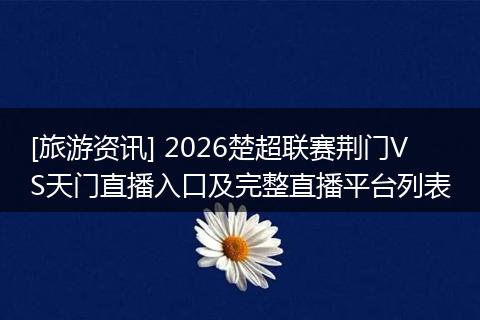 [旅游资讯] 2026楚超联赛荆门VS天门直播入口及完整直播平台列表