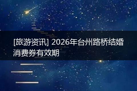 [旅游资讯] 2026年台州路桥结婚消费券有效期