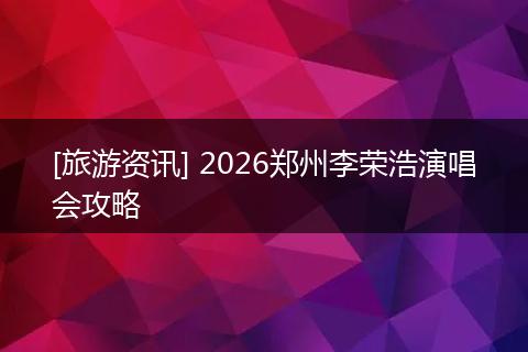 [旅游资讯] 2026郑州李荣浩演唱会攻略