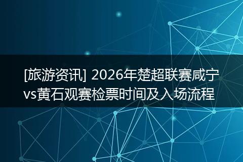 [旅游资讯] 2026年楚超联赛咸宁vs黄石观赛检票时间及入场流程