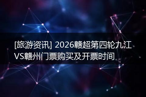 [旅游资讯] 2026赣超第四轮九江VS赣州门票购买及开票时间