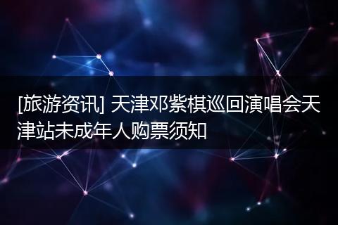 [旅游资讯] 天津邓紫棋巡回演唱会天津站未成年人购票须知