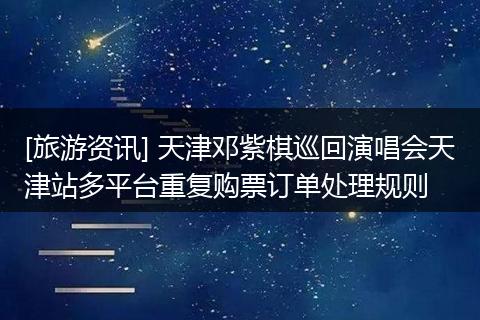 [旅游资讯] 天津邓紫棋巡回演唱会天津站多平台重复购票订单处理规则