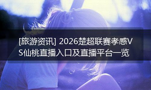 [旅游资讯] 2026楚超联赛孝感VS仙桃直播入口及直播平台一览