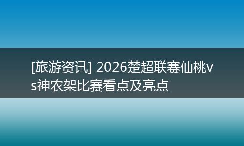 [旅游资讯] 2026楚超联赛仙桃vs神农架比赛看点及亮点