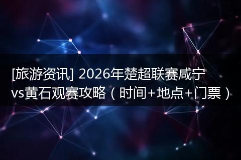 [旅游资讯] 2026年楚超联赛咸宁vs黄石观赛攻略（时间+地点+门票）