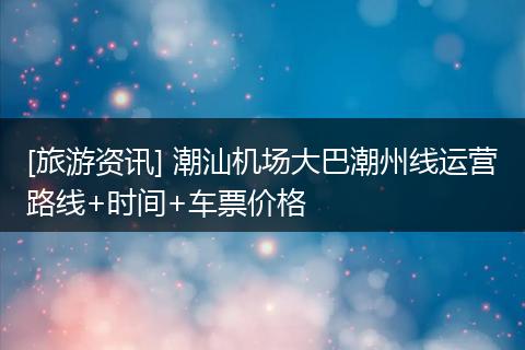 [旅游资讯] 潮汕机场大巴潮州线运营路线+时间+车票价格