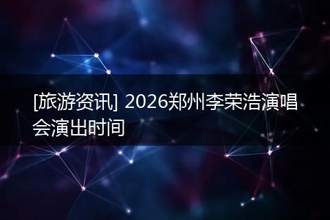 [旅游资讯] 2026郑州李荣浩演唱会演出时间