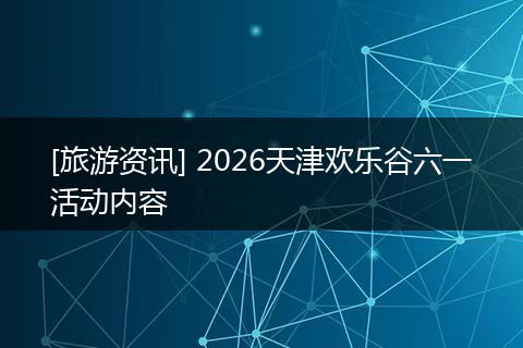 [旅游资讯] 2026天津欢乐谷六一活动内容